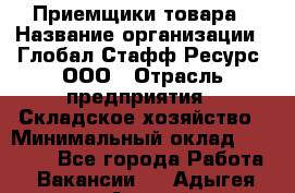 Приемщики товара › Название организации ­ Глобал Стафф Ресурс, ООО › Отрасль предприятия ­ Складское хозяйство › Минимальный оклад ­ 29 000 - Все города Работа » Вакансии   . Адыгея респ.,Адыгейск г.